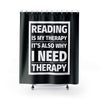 READING IS MY THERAPY Shower Curtain
